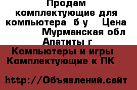 Продам комплектующие для компьютера (б/у) › Цена ­ 7 300 - Мурманская обл., Апатиты г. Компьютеры и игры » Комплектующие к ПК   